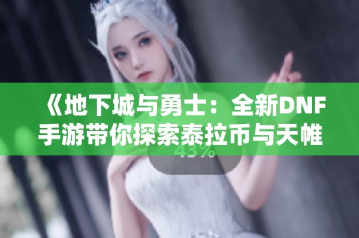 《地下城与勇士：全新DNF手游带你探索泰拉币与天帷》