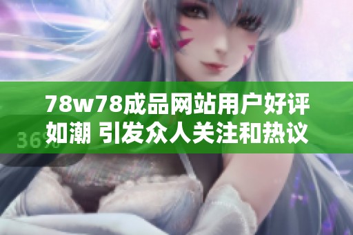 78w78成品网站用户好评如潮 引发众人关注和热议
