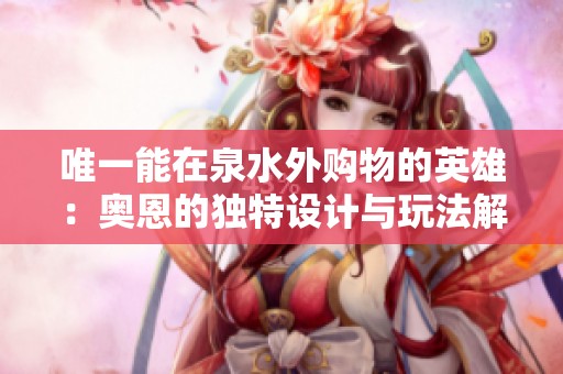 唯一能在泉水外购物的英雄：奥恩的独特设计与玩法解析