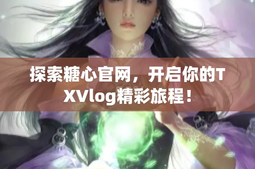 探索糖心官网，开启你的TXVlog精彩旅程！