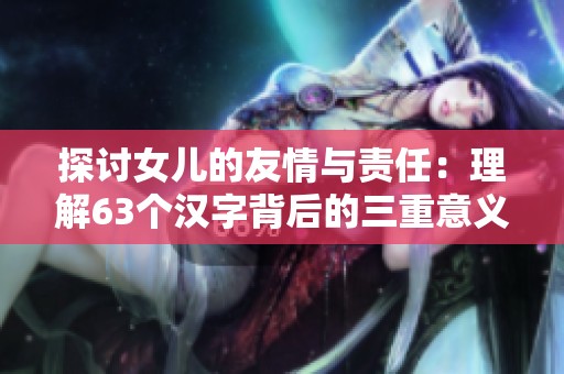 探讨女儿的友情与责任：理解63个汉字背后的三重意义