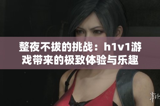 整夜不拔的挑战：h1v1游戏带来的极致体验与乐趣