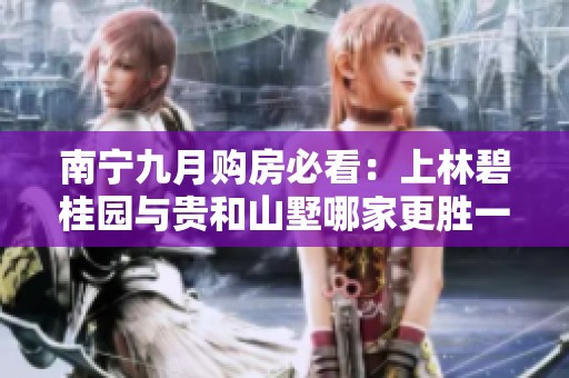 南宁九月购房必看：上林碧桂园与贵和山墅哪家更胜一筹