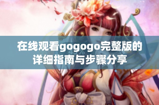 在线观看gogogo完整版的详细指南与步骤分享