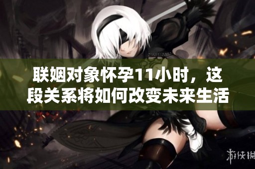 联姻对象怀孕11小时，这段关系将如何改变未来生活