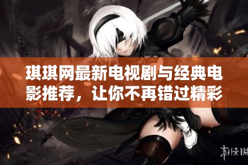 琪琪网最新电视剧与经典电影推荐，让你不再错过精彩作品