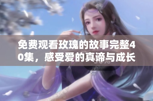 免费观看玫瑰的故事完整40集，感受爱的真谛与成长历程