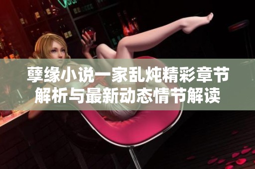 孽缘小说一家乱炖精彩章节解析与最新动态情节解读