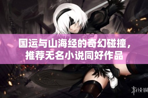 国运与山海经的奇幻碰撞，推荐无名小说同好作品