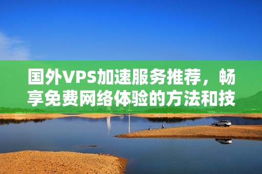 国外VPS加速服务推荐，畅享免费网络体验的方法和技巧