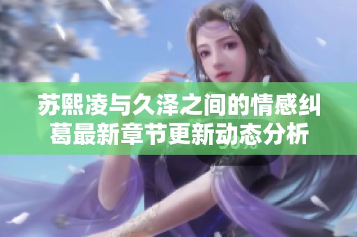 苏熙凌与久泽之间的情感纠葛最新章节更新动态分析