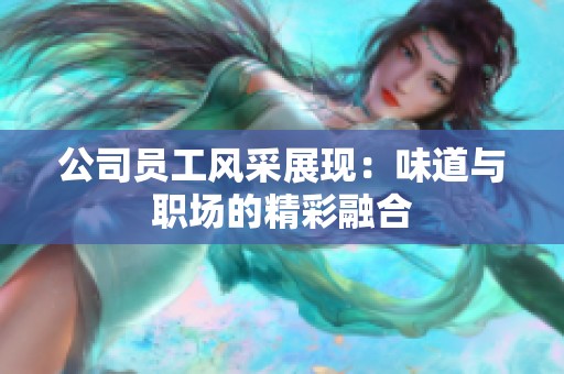公司员工风采展现：味道与职场的精彩融合