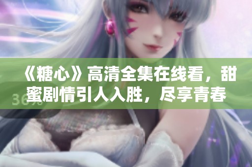 《糖心》高清全集在线看，甜蜜剧情引人入胜，尽享青春浪潮