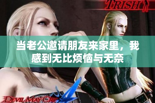 当老公邀请朋友来家里，我感到无比烦恼与无奈