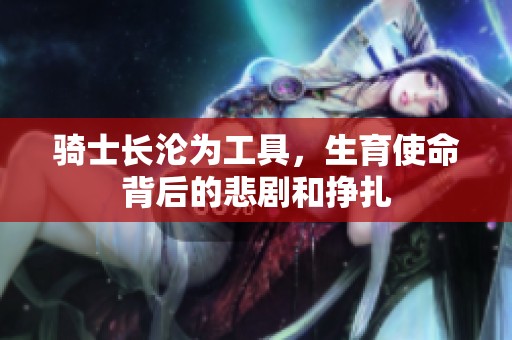 骑士长沦为工具，生育使命背后的悲剧和挣扎