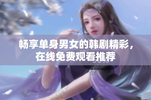 畅享单身男女的韩剧精彩，在线免费观看推荐