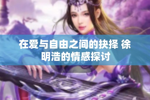 在爱与自由之间的抉择 徐明浩的情感探讨