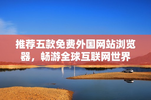 推荐五款免费外国网站浏览器，畅游全球互联网世界