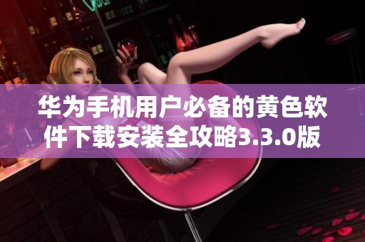 华为手机用户必备的黄色软件下载安装全攻略3.3.0版上线