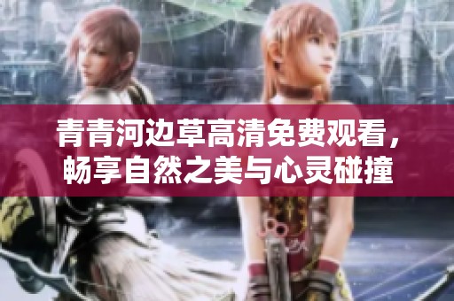 青青河边草高清免费观看，畅享自然之美与心灵碰撞