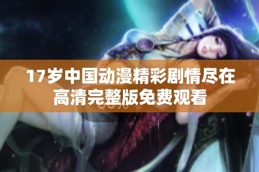 17岁中国动漫精彩剧情尽在高清完整版免费观看