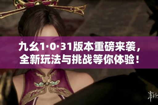 九幺1·0·31版本重磅来袭，全新玩法与挑战等你体验！
