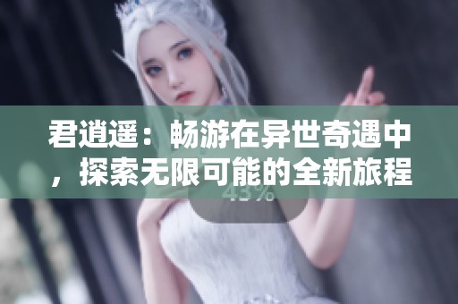 君逍遥：畅游在异世奇遇中，探索无限可能的全新旅程
