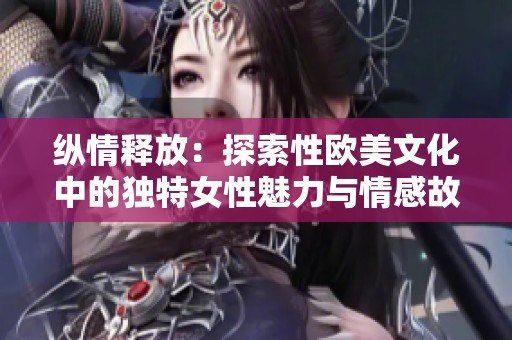 纵情释放：探索性欧美文化中的独特女性魅力与情感故事