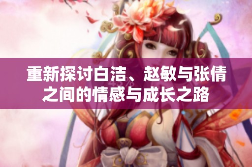 重新探讨白洁、赵敏与张倩之间的情感与成长之路
