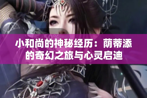 小和尚的神秘经历：荫蒂添的奇幻之旅与心灵启迪