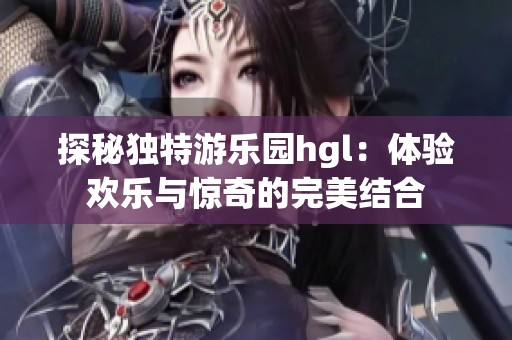 探秘独特游乐园hgl：体验欢乐与惊奇的完美结合
