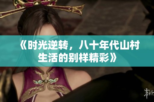 《时光逆转，八十年代山村生活的别样精彩》