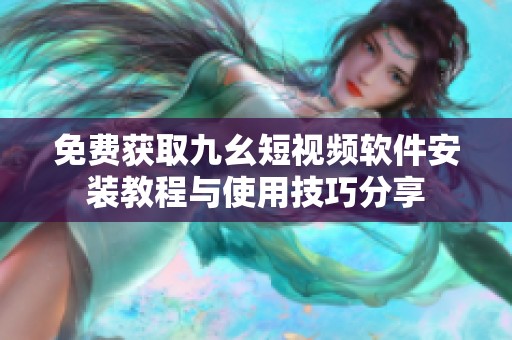免费获取九幺短视频软件安装教程与使用技巧分享