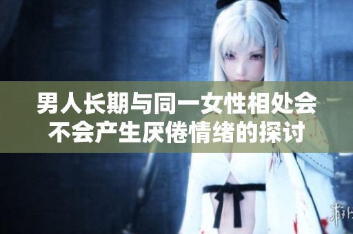 男人长期与同一女性相处会不会产生厌倦情绪的探讨