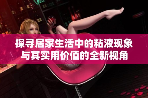 探寻居家生活中的粘液现象与其实用价值的全新视角
