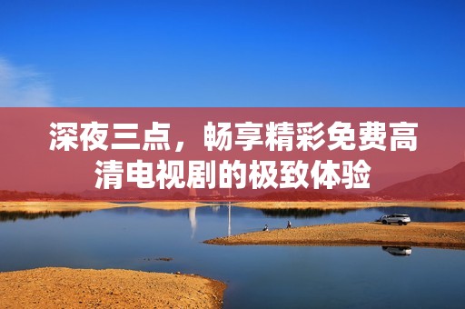 深夜三点，畅享精彩免费高清电视剧的极致体验