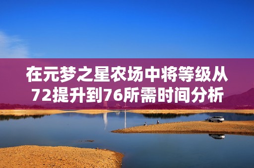 在元梦之星农场中将等级从72提升到76所需时间分析