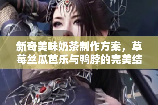 新奇美味奶茶制作方案，草莓丝瓜芭乐与鸭脖的完美结合