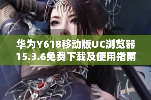 华为Y618移动版UC浏览器15.3.6免费下载及使用指南