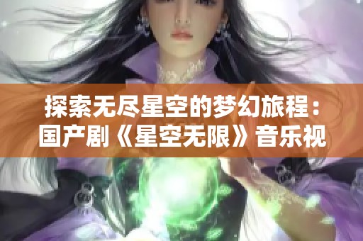探索无尽星空的梦幻旅程：国产剧《星空无限》音乐视频新释义
