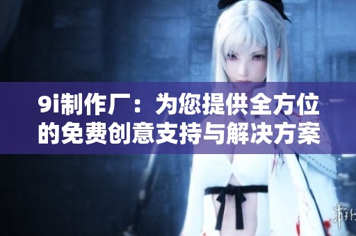 9i制作厂：为您提供全方位的免费创意支持与解决方案