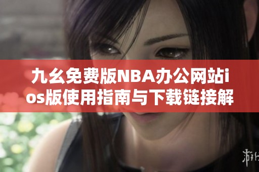 九幺免费版NBA办公网站ios版使用指南与下载链接解析