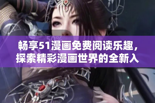 畅享51漫画免费阅读乐趣，探索精彩漫画世界的全新入口