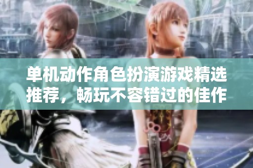 单机动作角色扮演游戏精选推荐，畅玩不容错过的佳作