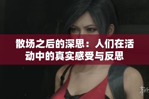 散场之后的深思：人们在活动中的真实感受与反思