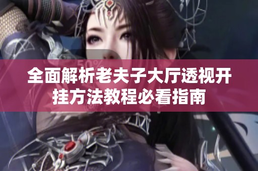 全面解析老夫子大厅透视开挂方法教程必看指南