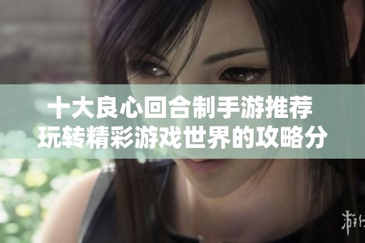 十大良心回合制手游推荐 玩转精彩游戏世界的攻略分享