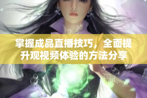 掌握成品直播技巧，全面提升观视频体验的方法分享