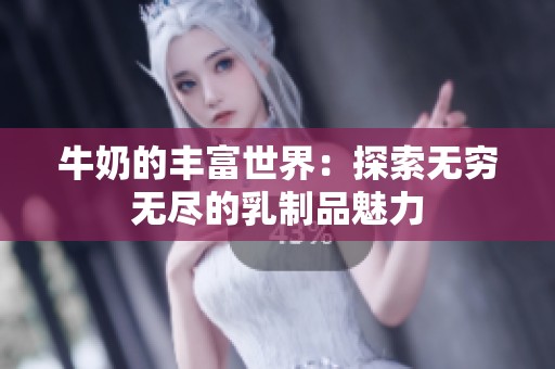 牛奶的丰富世界：探索无穷无尽的乳制品魅力