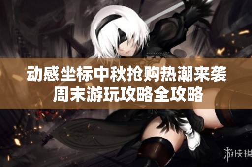 动感坐标中秋抢购热潮来袭 周末游玩攻略全攻略
